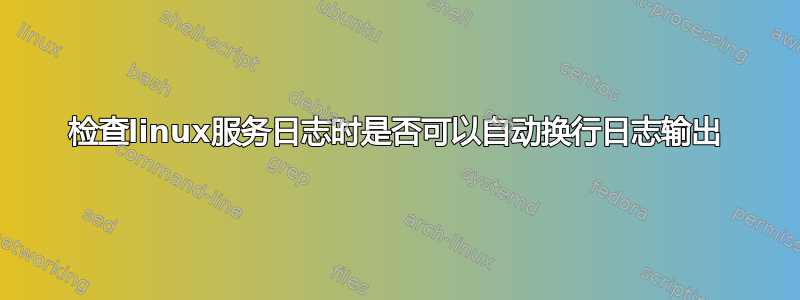 检查linux服务日志时是否可以自动换行日志输出