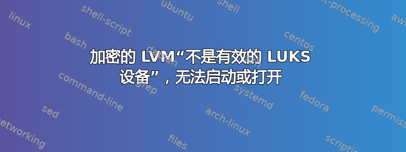 加密的 LVM“不是有效的 LUKS 设备”，无法启动或打开