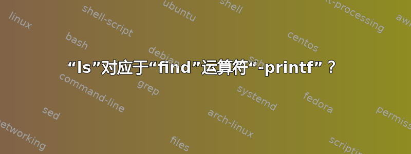 “ls”对应于“find”运算符“-printf”？