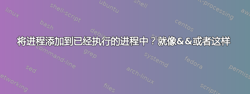 将进程添加到已经执行的进程中？就像&&或者这样