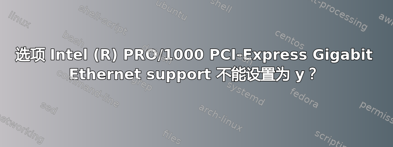 选项 Intel (R) PRO/1000 PCI-Express Gigabit Ethernet support 不能设置为 y？