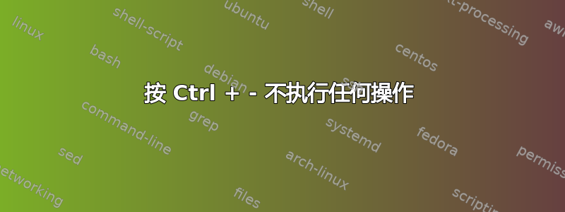 按 Ctrl + - 不执行任何操作