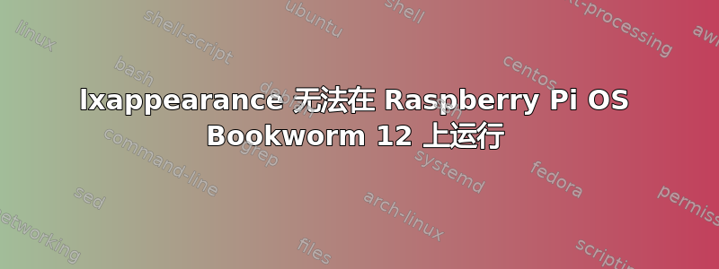 lxappearance 无法在 Raspberry Pi OS Bookworm 12 上运行