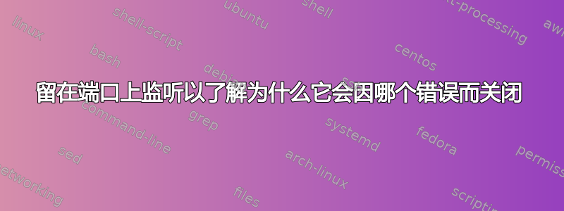 留在端口上监听以了解为什么它会因哪个错误而关闭