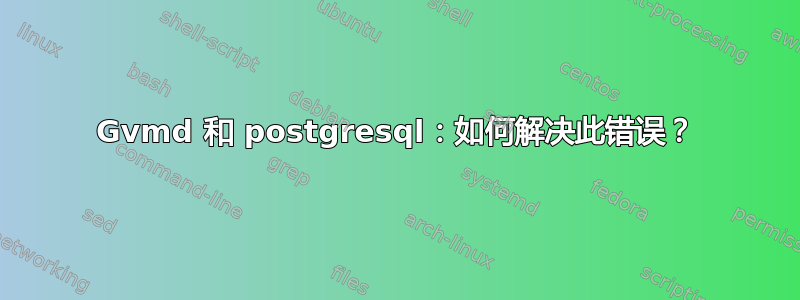 Gvmd 和 postgresql：如何解决此错误？