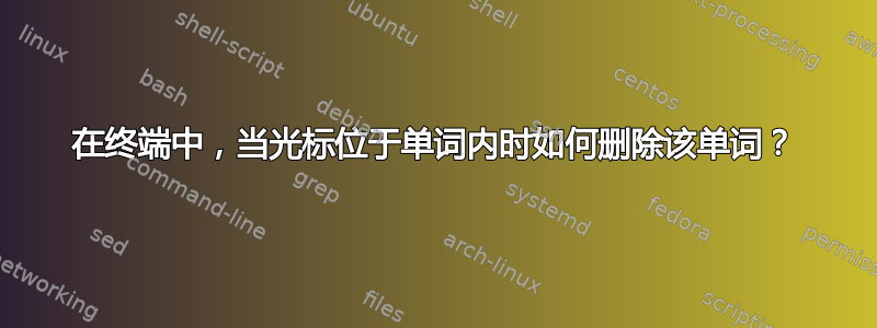 在终端中，当光标位于单词内时如何删除该单词？