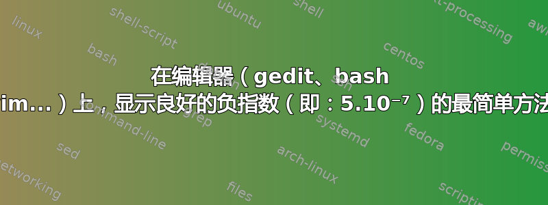 在编辑器（gedit、bash 命令行、vim...）上，显示良好的负指数（即：5.10⁻⁷）的最简单方法是什么？