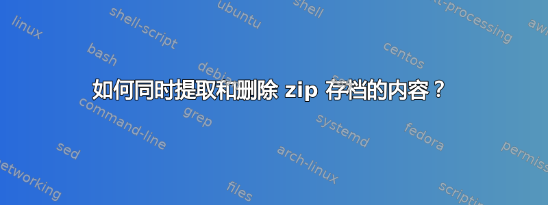 如何同时提取和删除 zip 存档的内容？