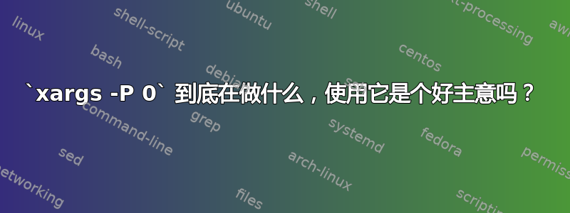 `xargs -P 0` 到底在做什么，使用它是个好主意吗？