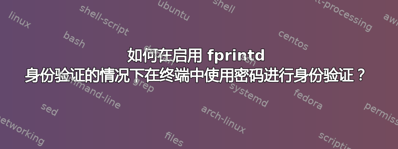 如何在启用 fprintd 身份验证的情况下在终端中使用密码进行身份验证？