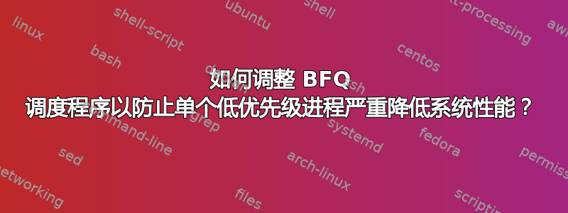 如何调整 BFQ 调度程序以防止单个低优先级进程严重降低系统性能？