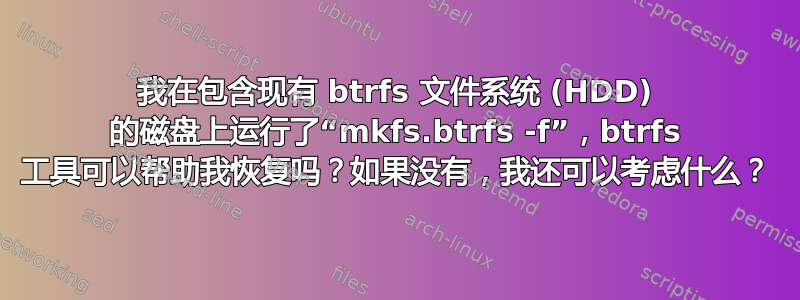 我在包含现有 btrfs 文件系统 (HDD) 的磁盘上运行了“mkfs.btrfs -f”，btrfs 工具可以帮助我恢复吗？如果没有，我还可以考虑什么？