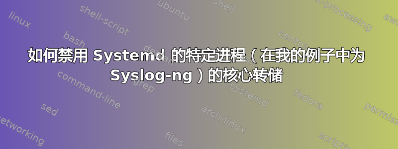 如何禁用 Systemd 的特定进程（在我的例子中为 Syslog-ng）的核心转储