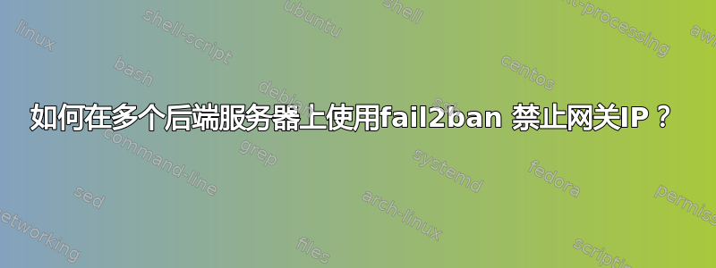 如何在多个后端服务器上使用fail2ban 禁止网关IP？