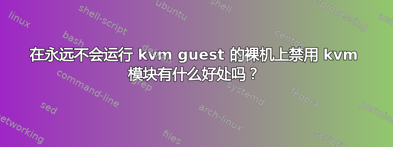 在永远不会运行 kvm guest 的裸机上禁用 kvm 模块有什么好处吗？