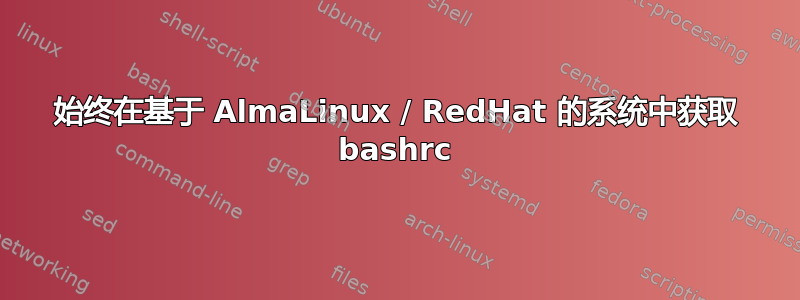 始终在基于 AlmaLinux / RedHat 的系统中获取 bashrc