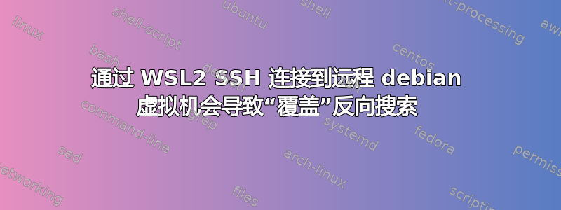 通过 WSL2 SSH 连接到远程 debian 虚拟机会导致“覆盖”反向搜索