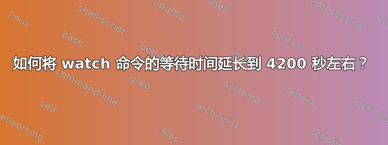 如何将 watch 命令的等待时间延长到 4200 秒左右？