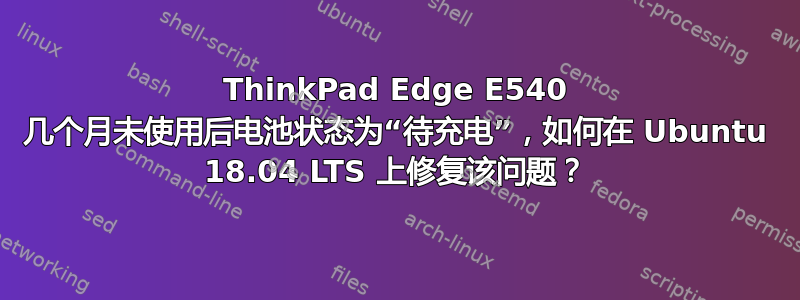 ThinkPad Edge E540 几个月未使用后电池状态为“待充电”，如何在 Ubuntu 18.04 LTS 上修复该问题？