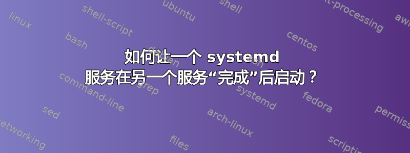 如何让一个 systemd 服务在另一个服务“完成”后启动？