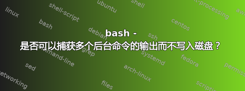 bash - 是否可以捕获多个后台命令的输出而不写入磁盘？