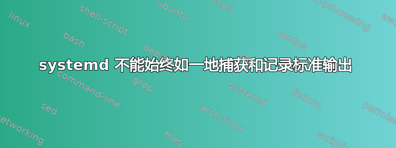 systemd 不能始终如一地捕获和记录标准输出