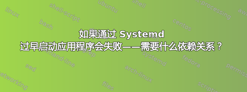 如果通过 Systemd 过早启动应用程序会失败——需要什么依赖关系？