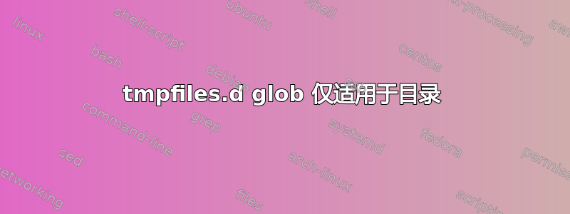 tmpfiles.d glob 仅适用于目录