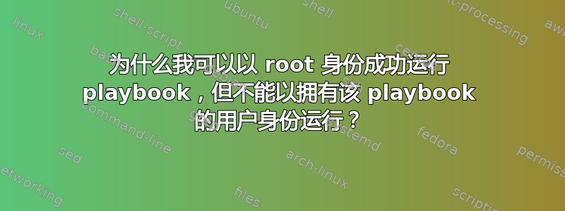 为什么我可以以 root 身份成功运行 playbook，但不能以拥有该 playbook 的用户身份运行？