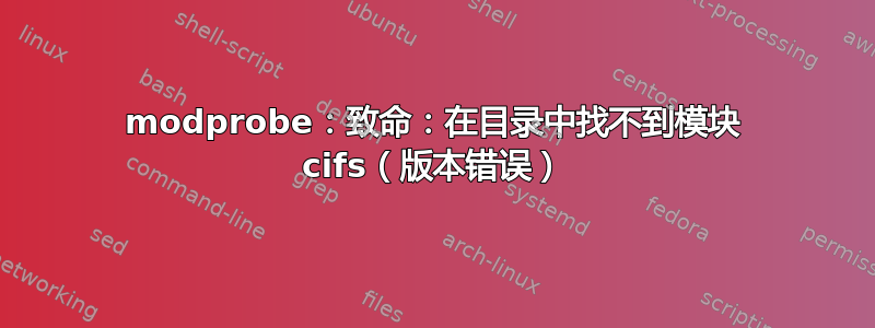 modprobe：致命：在目录中找不到模块 cifs（版本错误）