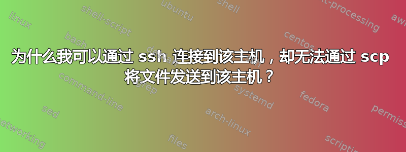 为什么我可以通过 ssh 连接到该主机，却无法通过 scp 将文件发送到该主机？