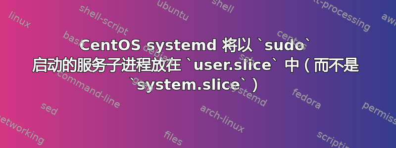 CentOS systemd 将以 `sudo` 启动的服务子进程放在 `user.slice` 中（而不是 `system.slice`）