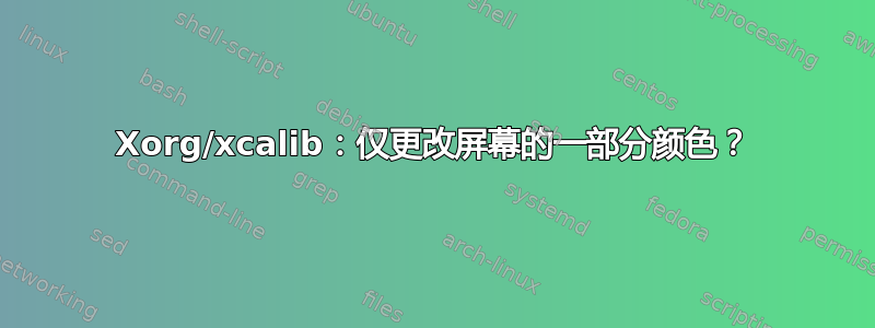 Xorg/xcalib：仅更改屏幕的一部分颜色？