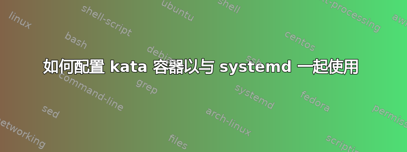 如何配置 kata 容器以与 systemd 一起使用