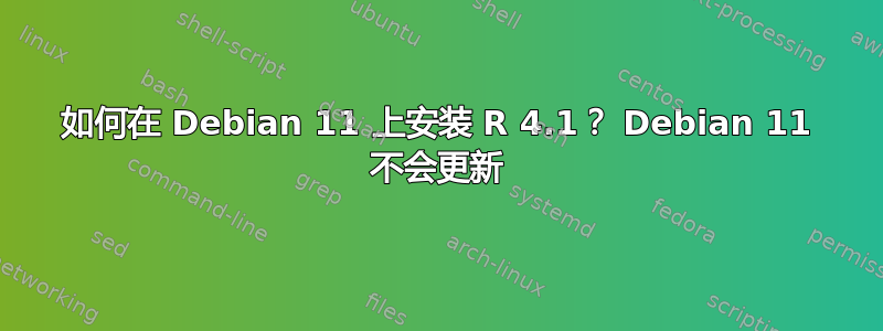 如何在 Debian 11 上安装 R 4.1？ Debian 11 不会更新