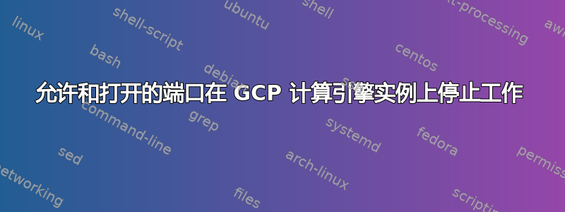 允许和打开的端口在 GCP 计算引擎实例上停止工作