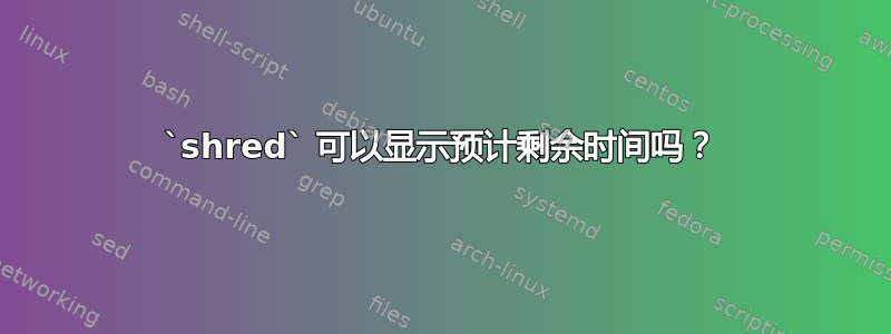 `shred` 可以显示预计剩余时间吗？