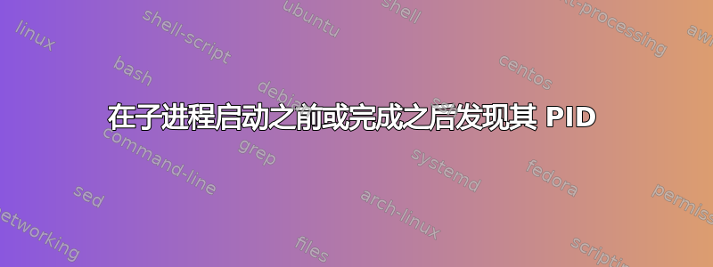 在子进程启动之前或完成之后发现其 PID