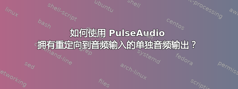 如何使用 PulseAudio 拥有重定向到音频输入的单独音频输出？