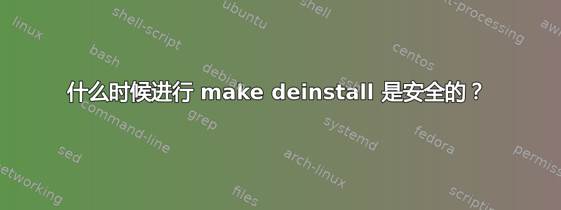 什么时候进行 make deinstall 是安全的？