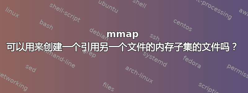 mmap 可以用来创建一个引用另一个文件的内存子集的文件吗？