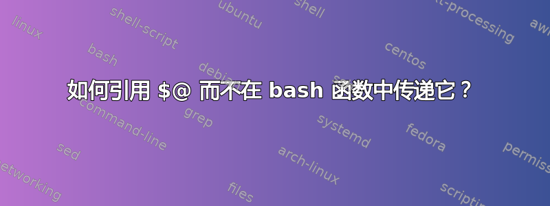 如何引用 $@ 而不在 bash 函数中传递它？