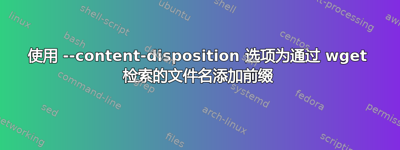 使用 --content-disposition 选项为通过 wget 检索的文件名添加前缀