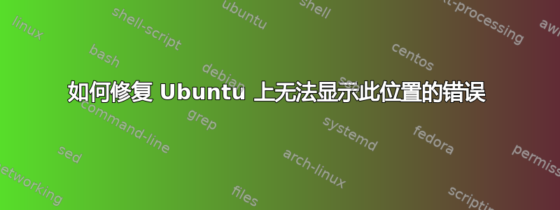 如何修复 Ubuntu 上无法显示此位置的错误