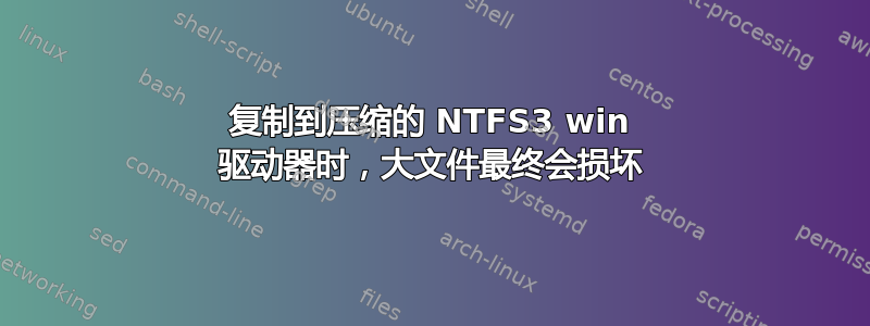 复制到压缩的 NTFS3 win 驱动器时，大文件最终会损坏