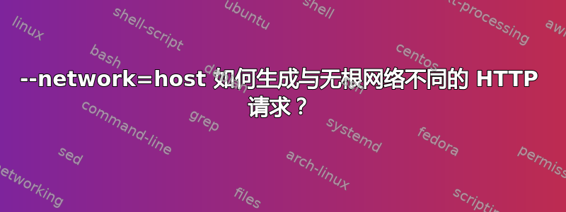 --network=host 如何生成与无根网络不同的 HTTP 请求？