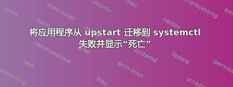 将应用程序从 upstart 迁移到 systemctl 失败并显示“死亡”