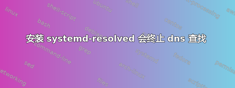 安装 systemd-resolved 会终止 dns 查找