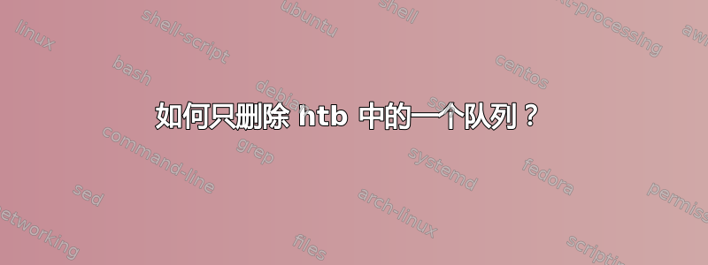 如何只删除 htb 中的一个队列？