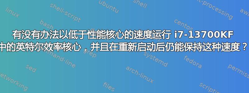 有没有办法以低于性能核心的速度运行 i7-13700KF 中的英特尔效率核心，并且在重新启动后仍能保持这种速度？